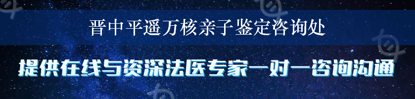 晋中平遥万核亲子鉴定咨询处